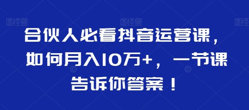 合伙人必看抖音运营课，如何月入10万+，一节课告诉你答案！-秀人资源网