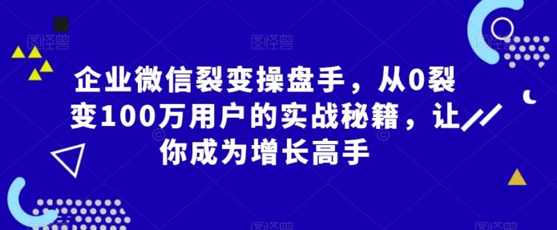 企业微信裂变操盘手，从0裂变100万用户的实战秘籍，让你成为增长高手-秀人资源网