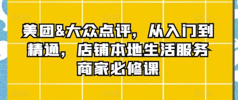 美团&大众点评，从入门到精通，店铺本地生活服务商家必修课-秀人资源网