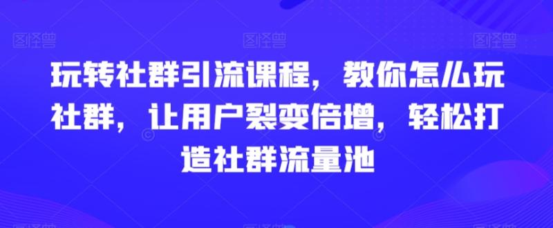 玩转社群引流课程，教你怎么玩社群，让用户裂变倍增，轻松打造社群流量池-秀人资源网
