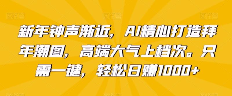 新年钟声渐近，AI精心打造拜年潮图，高端大气上档次。只需一键，轻松日赚1000+【揭秘】-秀人资源网