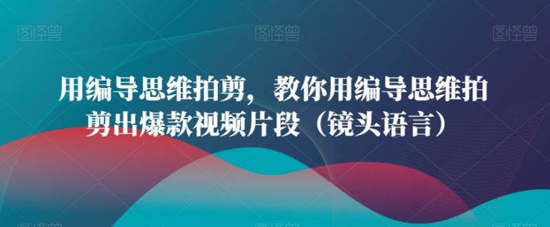用编导思维拍剪，教你用编导思维拍剪出爆款视频片段（镜头语言）-秀人资源网