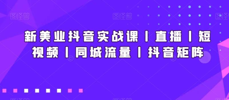 新美业抖音实战课丨直播丨短视频丨同城流量丨抖音矩阵-秀人资源网