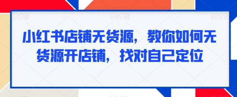 小红书店铺无货源，教你如何无货源开店铺，找对自己定位-秀人资源网