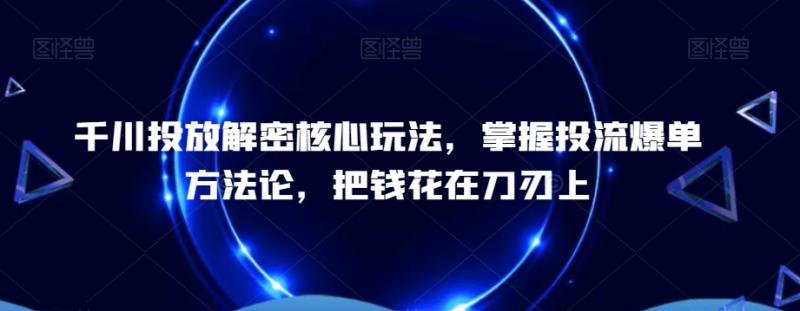 千川投放解密核心玩法，​掌握投流爆单方法论，把钱花在刀刃上-整合资源网