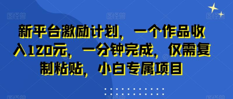 新平台激励计划，一个作品收入120元，一分钟完成，仅需复制粘贴，小白专属项目【揭秘】-整合资源网