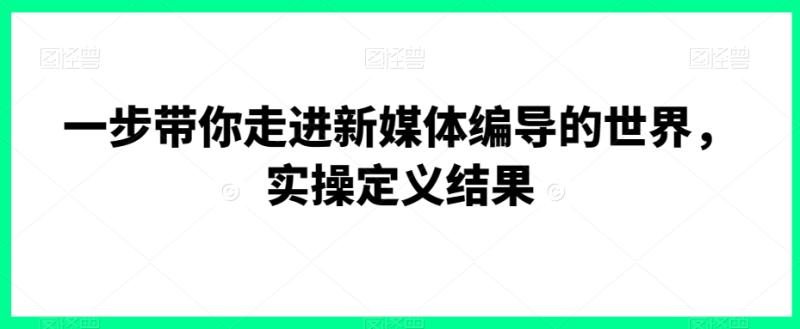 一步带你走进新媒体编导的世界，实操定义结果-秀人资源网