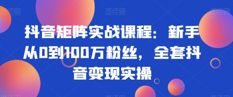 抖音矩阵实战课程：新手从0到100万粉丝，全套抖音变现实操-秀人资源网