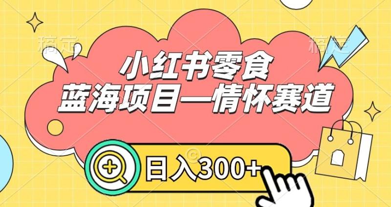 小红书零食蓝海项目—情怀赛道，0门槛，日入300+【揭秘】-秀人资源网