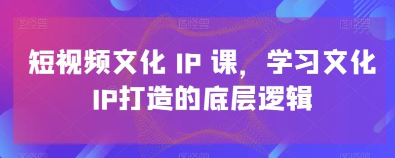 短视频文化IP课，学习文化IP打造的底层逻辑-秀人资源网