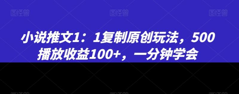 小说推文1：1复制原创玩法，500播放收益100+，一分钟学会【揭秘】-秀人资源网