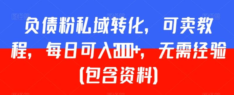 负债粉私域转化，可卖教程，每日可入2000+，无需经验（包含资料）【揭秘】-整合资源网
