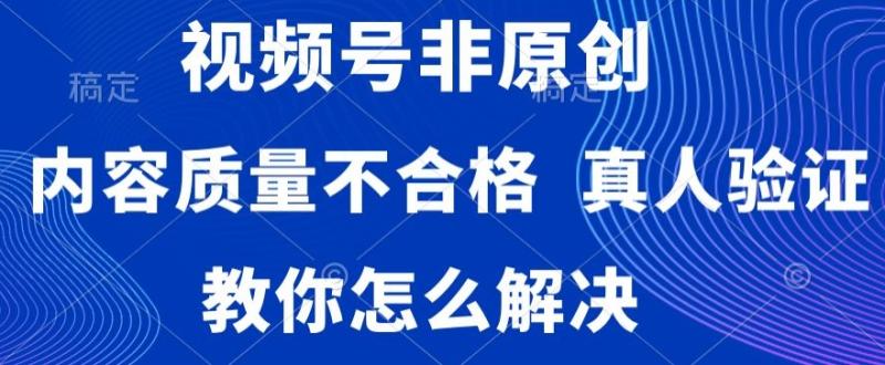 视频号非原创，内容质量不合格，真人验证，违规怎么解决【揭秘】-秀人资源网