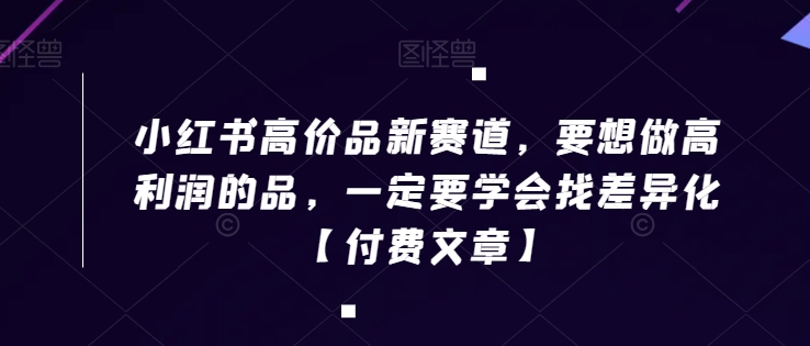 小红书高价品新赛道，要想做高利润的品，一定要学会找差异化【付费文章】-秀人资源网