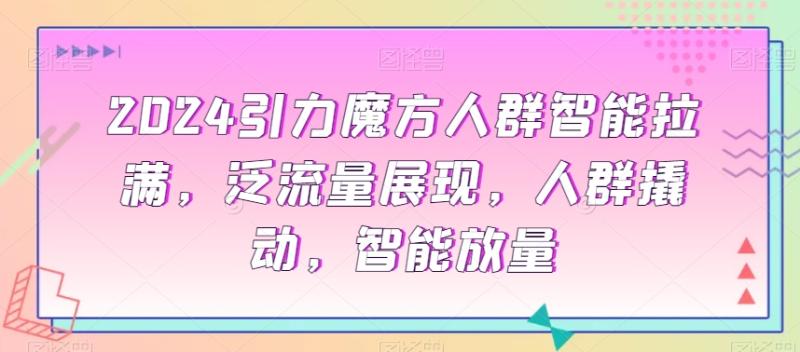 2024引力魔方人群智能拉满，​泛流量展现，人群撬动，智能放量-秀人资源网