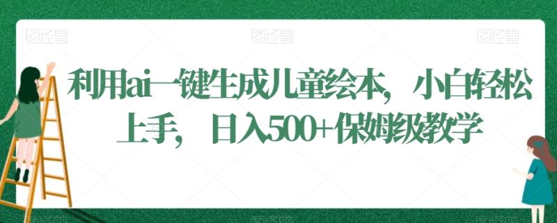 利用ai一键生成儿童绘本，小白轻松上手，日入500+保姆级教学【揭秘】-整合资源网