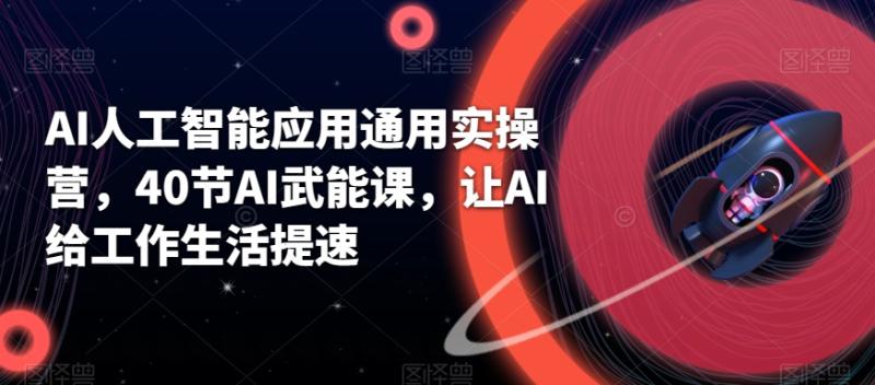 AI人工智能应用通用实操营，40节AI武能课，让AI给工作生活提速-整合资源网