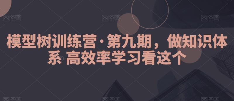 模型树训练营·第九期，做知识体系高效率学习看这个-秀人资源网