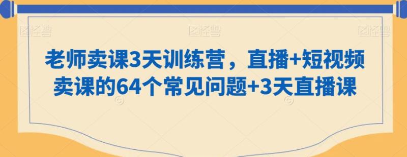 老师卖课3天训练营，直播+短视频卖课的64个常见问题+3天直播课-秀人资源网