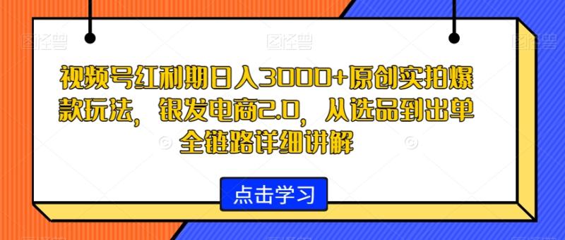 视频号红利期日入3000+原创实拍爆款玩法，银发电商2.0，从选品到出单全链路详细讲解【揭秘】-秀人资源网