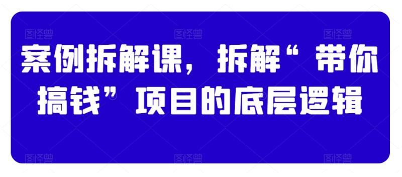 案例拆解课，拆解“带你搞钱”项目的底层逻辑-秀人资源网