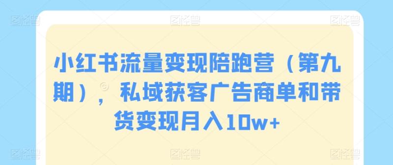 小红书流量变现陪跑营（第九期），私域获客广告商单和带货变现月入10w+-整合资源网