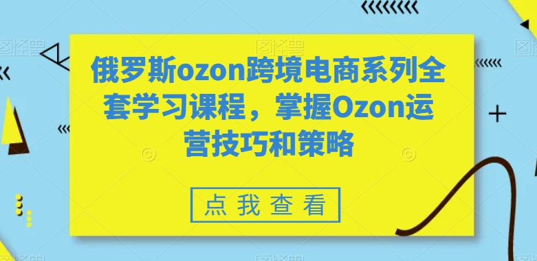 俄罗斯ozon跨境电商系列全套学习课程，掌握Ozon运营技巧和策略-秀人资源网