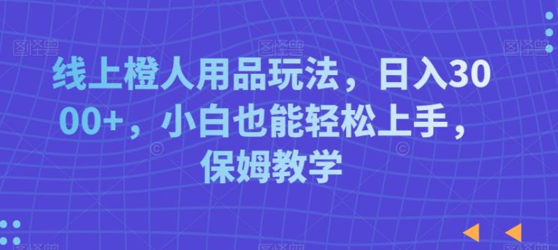 线上橙人用品玩法，日入3000+，小白也能轻松上手，保姆教学【揭秘】-秀人资源网