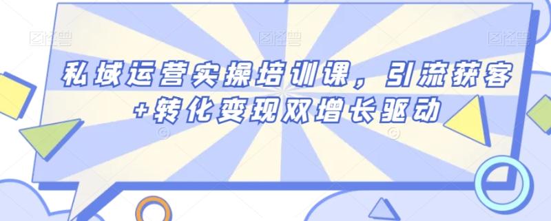 私域运营实操培训课，引流获客+转化变现双增长驱动-整合资源网