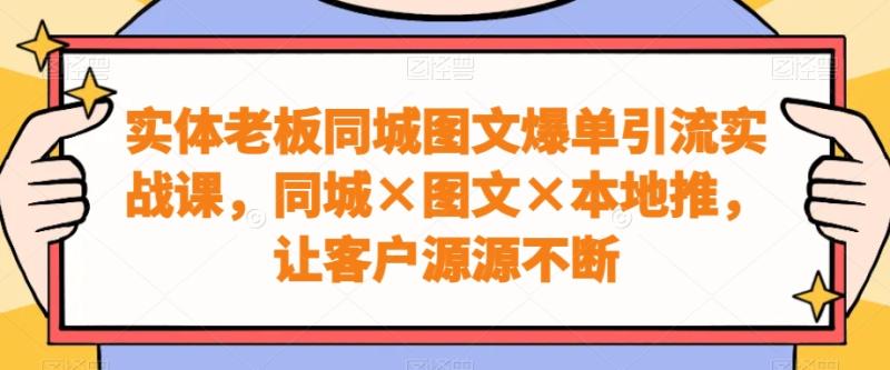 实体老板同城图文爆单引流实战课，同城×图文×本地推，让客户源源不断-秀人资源网