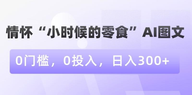 情怀“小时候的零食”AI图文，0门槛，0投入，日入300+【揭秘】-秀人资源网