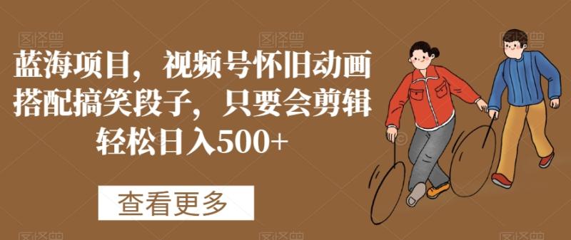 蓝海项目，视频号怀旧动画搭配搞笑段子，只要会剪辑轻松日入500+【揭秘】-秀人资源网