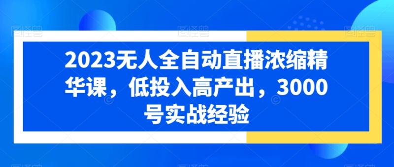 2023无人全自动直播浓缩精华课，低投入高产出，3000号实战经验-整合资源网