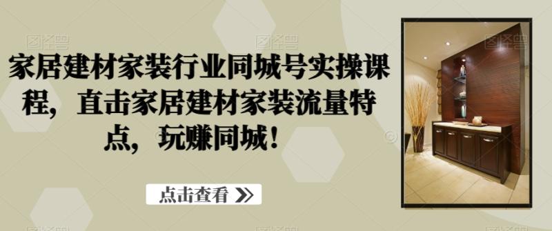 家居建材家装行业同城号实操课程，直击家居建材家装流量特点，玩赚同城！-秀人资源网