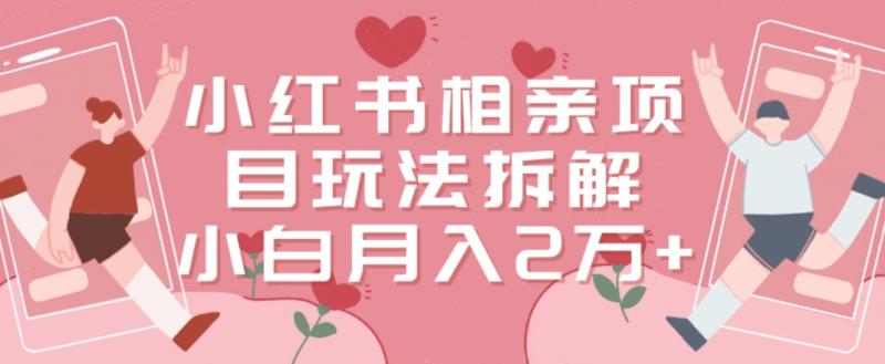 小红书相亲项目玩法拆解，有人通过这个副业项目做到了月收入2万多【揭秘】-整合资源网
