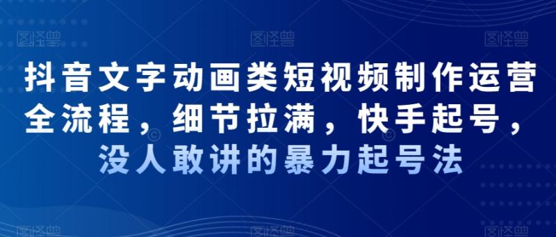 抖音文字动画类短视频制作运营全流程，细节拉满，快手起号，没人敢讲的暴力起号法-整合资源网