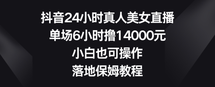 抖音24小时真人美女直播，单场6小时撸14000元，小白也可操作，落地保姆教程【揭秘】-秀人资源网