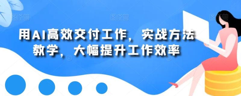 用AI高效交付工作，实战方法教学，大幅提升工作效率-秀人资源网