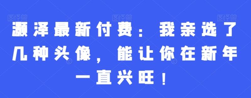 灏泽最新付费：我亲选了几种头像，能让你在新年一直兴旺！-秀人资源网