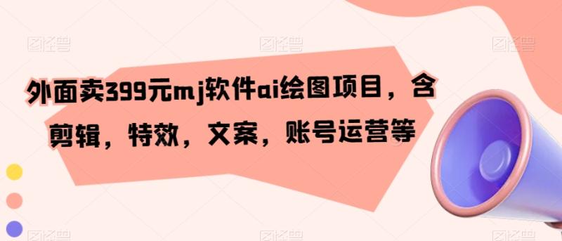 外面卖399元mj软件ai绘图项目，含剪辑，特效，文案，账号运营等-秀人资源网