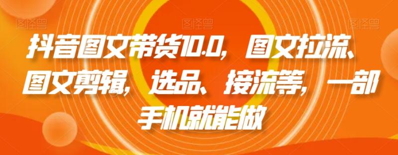 抖音图文带货10.0，图文拉流、图文剪辑，选品、接流等，一部手机就能做-秀人资源网