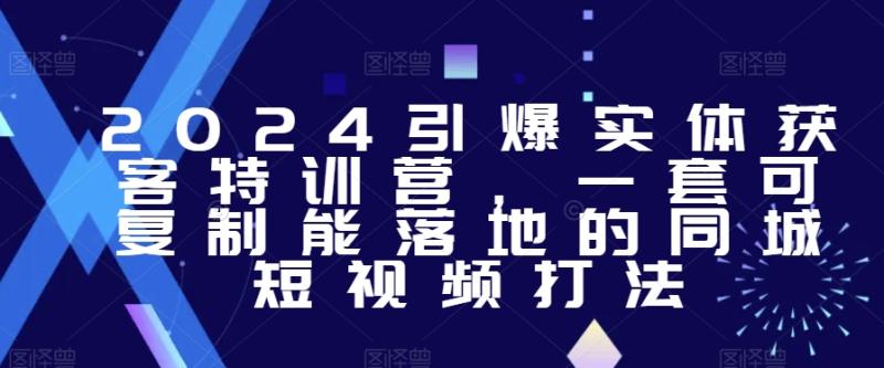 2024引爆实体获客特训营，​一套可复制能落地的同城短视频打法-秀人资源网