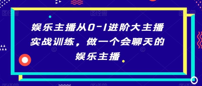 娱乐主播从0-1进阶大主播实战训练，做一个会聊天的娱乐主播-整合资源网