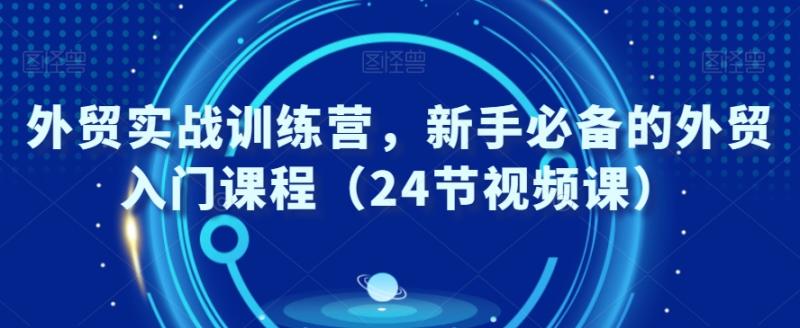 外贸实战训练营，新手必备的外贸入门课程（24节视频课）-整合资源网
