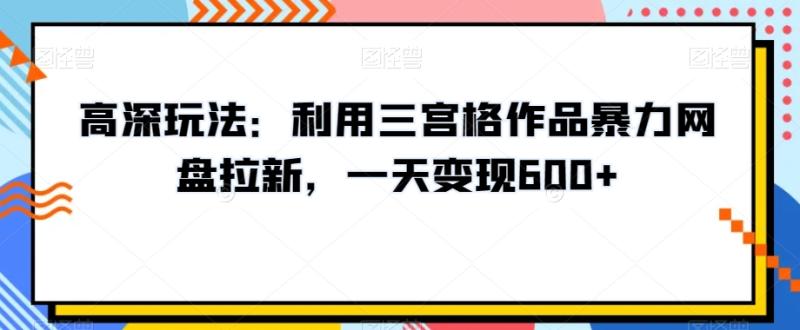 高深玩法：利用三宫格作品暴力网盘拉新，一天变现600+【揭秘】-秀人资源网
