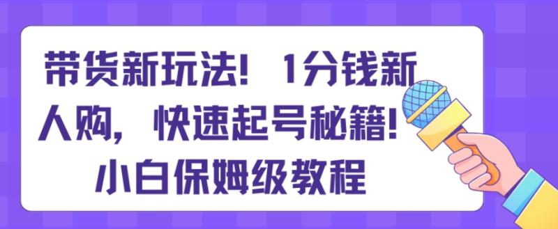 带货新玩法，1分钱新人购，快速起号秘籍，小白保姆级教程【揭秘】-整合资源网