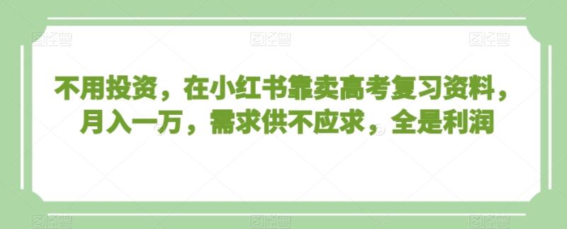 不用投资，在小红书靠卖高考复习资料，月入一万，需求供不应求，全是利润【揭秘】-秀人资源网