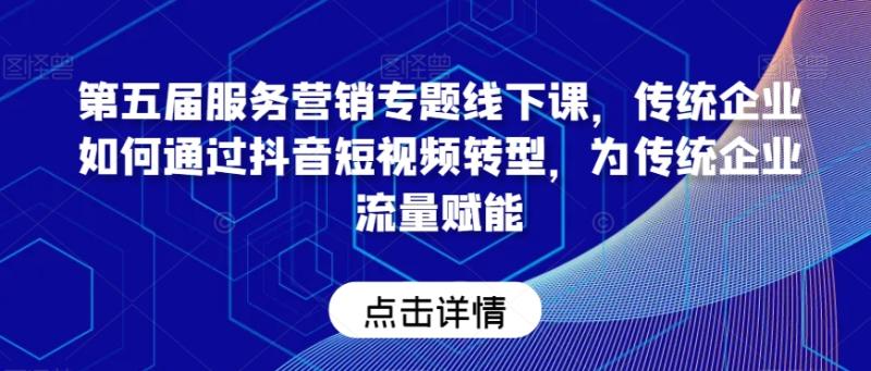 第五届服务营销专题线下课，传统企业如何通过抖音短视频转型，为传统企业流量赋能-整合资源网