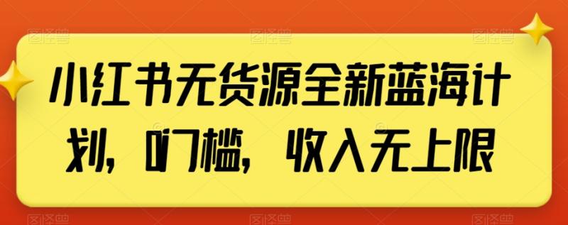 小红书无货源全新蓝海计划，0门槛，收入无上限【揭秘】-秀人资源网