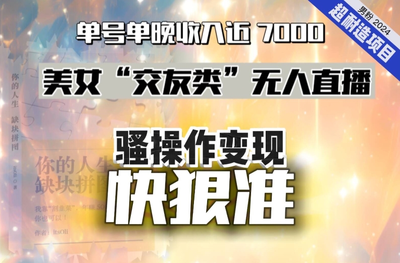 美女“交友类”无人直播，变现快、狠、准，单号单晚收入近7000。2024，超耐造“男粉”变现项目-秀人资源网